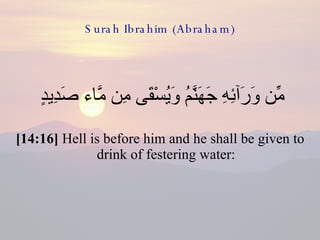 Surah Ibrahim (Abraham) مِّن وَرَآئِهِ جَهَنَّمُ وَيُسْقَى مِن مَّاء صَدِيدٍ  [14:16]  Hell is before him and he shall be given to drink of festering water: 