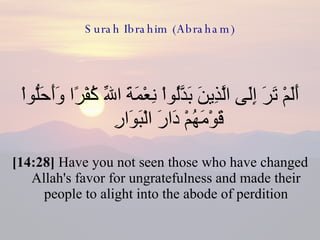 Surah Ibrahim (Abraham) أَلَمْ تَرَ إِلَى الَّذِينَ بَدَّلُواْ نِعْمَةَ اللّهِ كُفْرًا وَأَحَلُّواْ قَوْمَهُمْ دَارَ الْبَوَارِ  [14:28]  Have you not seen those who have changed Allah's favor for ungratefulness and made their people to alight into the abode of perdition 