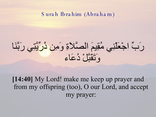 Surah Ibrahim (Abraham) رَبِّ اجْعَلْنِي مُقِيمَ الصَّلاَةِ وَمِن ذُرِّيَّتِي رَبَّنَا وَتَقَبَّلْ دُعَاء  [14:40]  My Lord! make me keep up prayer and from my offspring (too), O our Lord, and accept my prayer: 