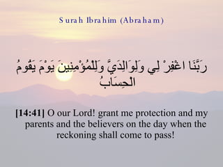 Surah Ibrahim (Abraham) رَبَّنَا اغْفِرْ لِي وَلِوَالِدَيَّ وَلِلْمُؤْمِنِينَ يَوْمَ يَقُومُ الْحِسَابُ  [14:41]  O our Lord! grant me protection and my parents and the believers on the day when the reckoning shall come to pass! 