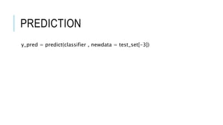 PREDICTION
y_pred = predict(classifier , newdata = test_set[-3])
 