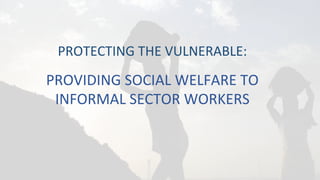 PROTECTING	
  THE	
  VULNERABLE:	
  
PROVIDING	
  SOCIAL	
  WELFARE	
  TO	
  
INFORMAL	
  SECTOR	
  WORKERS	
  
 