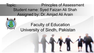 Topic: Princples of Assessment
Student name: Syed Faizan Ali Shah
Assigned by: Dr. Amjad Ali Arain
Faculty of Education
University of Sindh, Pakistan
 