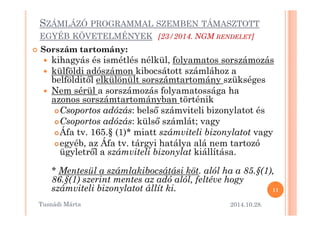 SZÁMLÁZÓ PROGRAMMAL SZEMBEN TÁMASZTOTT 
EGYÉB KÖVETELMÉNYEK [23/2014. NGM RENDELET] 
 Sorszám tartomány: 
 kihagyás és ismétlés nélkül, folyamatos sorszámozás 
 külföldi adószámon kibocsátott számlához a 
belföldit=l elkülönült sorszámtartomány szükséges 
 Nem sérül a sorszámozás folyamatossága ha 
azonos sorszámtartományban történik 
Csoportos adózás: bels= számviteli bbiizzoonnyyllaattoott ééss 
Csoportos adózás: küls= számlát; vagy 
Áfa tv. 165.§ (1)* miatt számviteli bizonylatot vagy 
egyéb, az Áfa tv. tárgyi hatálya alá nem tartozó 
ügyletr=l a számviteli bizonylat kiállítása. 
* Mentesül a számlakibocsátási köt. alól ha a 85.§(1), 
86.§(1) szerint mentes az adó alól, feltéve hogy 
számviteli bizonylatot állít ki. 
2014.10.28. 
11 
Tusnádi áٲ 
 