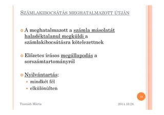 SZÁMLAKIBOCSÁTÁS MEGHATALMAZOTT ÚTJÁN 
 A meghatalmazott a számla másolatát 
haladéktalanul megküldi a 
számlakibocsátásra kötelezettnek 
 El=zetes írásos mmeeggáállllaappooddááss aa 
sorszámtartományról 
 Nyilvántartás: 
 mindkét fél 
 elkülönülten 
2014.10.28. 
13 
Tusnádi áٲ 
 