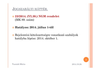 JOGSZABÁLYI HÁTTÉR. 
 23/2014. (VI.30.) NGM rendelet 
(MK 89. szám) 
 Hatályos: 2014. július 1-t@l 
 Bejelentési kötelezettségre vvoonnaattkkoozzóó sszzaabbáállyyookk 
hatályba lépése: 2014. október 1. 
2 
Tusnádi áٲ 2014.10.28. 
 