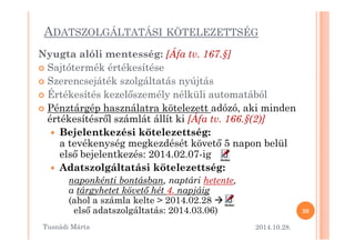 ADATSZOLGÁLTATÁSI KÖTELEZETTSÉG 
Nyugta alóli mentesség: [Áfa tv. 167.§] 
 Sajtótermék értékesítése 
 Szerencsejáték szolgáltatás nyújtás 
 Értékesítés kezel=személy nélküli automatából 
 Pénztárgép használatra kötelezett adózó, aki minden 
értékesítésr=l számlát állít ki [Áfa tv. 166.§(2)] 
 Bejelentkezési kötelezettség: 
a tevékenység megkezdését követ= 5 napon belül 
els= bejelentkezés: 2014.02.07-ig 
 Adatszolgáltatási kötelezettség: 
naponkénti bontásban, naptári hetente, 
a tárgyhetet követ. hét 4. napjáig 
(ahol a számla kelte  2014.02.28  
els= adatszolgáltatás: 2014.03.06) 
2014.10.28. 
20 
Tusnádi áٲ 
 