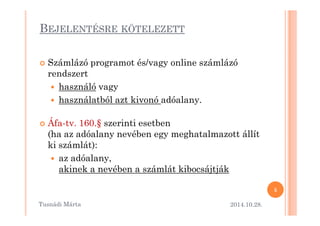 BEJELENTÉSRE KÖTELEZETT 
 Számlázó programot és/vagy online számlázó 
rendszert 
 használó vagy 
 használatból azt kivonó adóalany. 
 Áfa-tv. 160.§ szerinti esetben 
(ha az adóalany nevében egy meghatalmazott állít 
ki számlát): 
 az adóalany, 
akinek a nevében a számlát kibocsájtják 
2014.10.28. 
5 
Tusnádi áٲ 
 