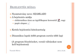 BEJELENTÉS MÓDJA 
 Nyomtatvány neve: SZAMLAZO 
 A bejelentés módja 
 elektronikus úton az ügyfélkapun keresztül , vagy 
 papír alapon 
 Kett=s bejelentési kötelezettség 
 Dinamikus lapok (több program esetén több lap) 
(A program frissítéseket, verzió váltásokat nem 
kell bejelenteni) 
2014.10.28. 
6 
Tusnádi áٲ 
 