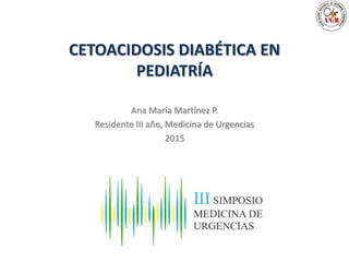 CETOACIDOSIS DIABÉTICA EN
PEDIATRÍA
Ana María Martínez P.
Residente III año, Medicina de Urgencias
2015
 