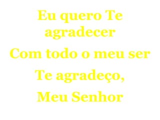 Eu quero Te
agradecer
Com todo o meu ser
Te agradeço,
Meu Senhor
Feliz Natal
 