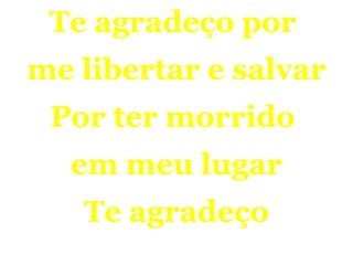 Te agradeço por
me libertar e salvar
Por ter morrido
em meu lugar
Te agradeço
 