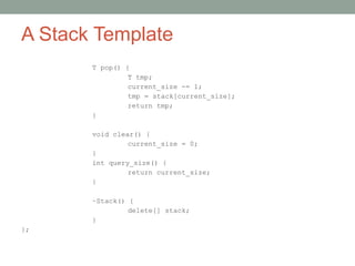 A Stack Template
T pop() {
T tmp;
current_size -= 1;
tmp = stack[current_size];
return tmp;
}
void clear() {
current_size = 0;
}
int query_size() {
return current_size;
}
~Stack() {
delete[] stack;
}
};
 