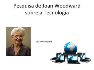 Pesquisa de Joan Woodward
    sobre a Tecnologia



        Joan Woodward
 