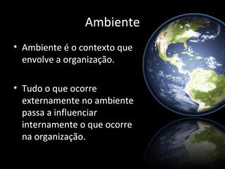 Ambiente
• Ambiente é o contexto que
  envolve a organização.

• Tudo o que ocorre
  externamente no ambiente
  passa a influenciar
  internamente o que ocorre
  na organização.
 