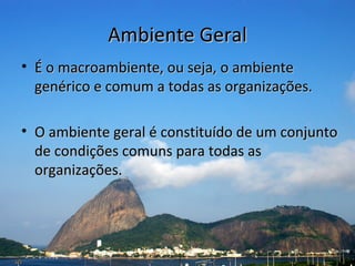 Ambiente Geral
• É o macroambiente, ou seja, o ambiente
  genérico e comum a todas as organizações.

• O ambiente geral é constituído de um conjunto
  de condições comuns para todas as
  organizações.
 