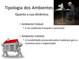 Tipologia dos Ambientes
    Quanto a sua dinâmica:

      – Ambiente Estável
         • É um ambiente tranquilo e previsível


      – Ambiente Instável
         • A instabilidade provocada pelas mudanças gera a
           incerteza para a organização
 