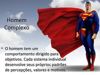 Homem
 Complexo


• O homem tem um
  comportamento dirigido para
  objetivos. Cada sistema individual
  desenvolve seus próprios padrões
  de percepções, valores e motivos.
 