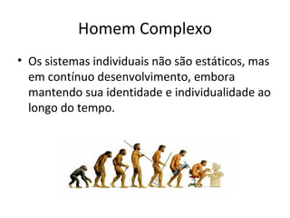Homem Complexo
• Os sistemas individuais não são estáticos, mas
  em contínuo desenvolvimento, embora
  mantendo sua identidade e individualidade ao
  longo do tempo.
 