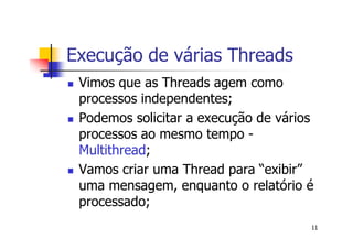 Execução de várias Threads
 Vimos que as Threads agem como
 processos independentes;
 Podemos solicitar a execução de vários
 processos ao mesmo tempo -
 Multithread;
 Vamos criar uma Thread para “exibir”
 uma mensagem, enquanto o relatório é
 processado;
                                      11
 
