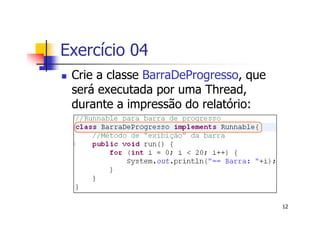 Exercício 04
 Crie a classe BarraDeProgresso, que
 será executada por uma Thread,
 durante a impressão do relatório:




                                       12
 