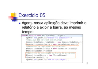Exercício 05
 Agora, nossa aplicação deve imprimir o
 relatório e exibir a barra, ao mesmo
 tempo:




                                          13
 