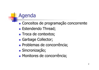 Agenda
 Conceitos de programação concorrente
 Estendendo Thread;
 Troca de contextos;
 Garbage Collector;
 Problemas de concorrência;
 Sincronização;
 Monitores de concorrência;
                                        2
 