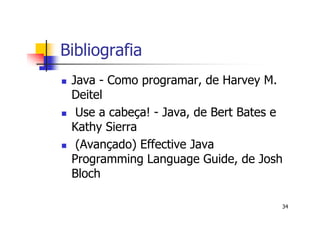 Bibliografia
 Java - Como programar, de Harvey M.
 Deitel
  Use a cabeça! - Java, de Bert Bates e
 Kathy Sierra
  (Avançado) Effective Java
 Programming Language Guide, de Josh
 Bloch

                                      34
 