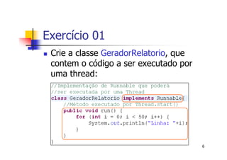Exercício 01
 Crie a classe GeradorRelatorio, que
 contem o código a ser executado por
 uma thread:




                                       6
 