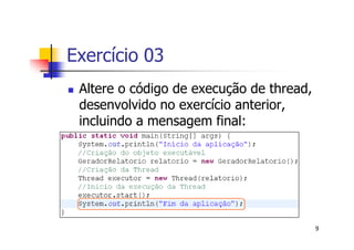 Exercício 03
 Altere o código de execução de thread,
 desenvolvido no exercício anterior,
 incluindo a mensagem final:




                                          9
 