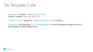 XmlDocument tileDoc = new XmlDocument();
tileDoc.LoadXml("<my tile XML/>");
TileNotification myNewTile = new TileNotification(tileDoc);
TileUpdater myTileUpdater = TileUpdateManager.CreateTileUpdaterForApplication();
myTileUpdater.Update(myNewTile);
 