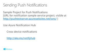Sample Project for Push Notifications
[URL for notification sample service project, visible at
http://pushtestserver.azurewebsites.net/wns/ ]
Use Azure Notification Hub
Cross device notifications
http://aka.ms/notifyhub
 