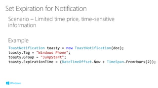 ToastNotification toasty = new ToastNotification(doc);
toasty.Tag = "Windows Phone";
toasty.Group = "JumpStart";
toasty.ExpirationTime = (DateTimeOffset.Now + TimeSpan.FromHours(2));
 