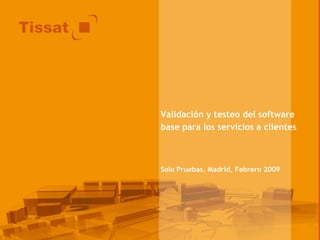 Validación y testeo del software base para los servicios a clientes Solo Pruebas. Madrid, Febrero 2009 