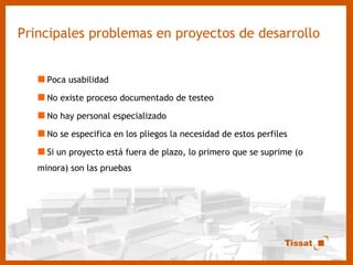 Principales problemas en proyectos de desarrollo Poca usabilidad No existe proceso documentado de testeo No hay personal especializado No se especifica en los pliegos la necesidad de estos perfiles Si un proyecto está fuera de plazo, lo primero que se suprime (o minora) son las pruebas 