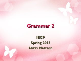 Grammar 2

    IECP
 Spring 2013
Nikki Mattson
 