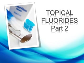 TOPICAL
FLUORIDES
Part 2
 