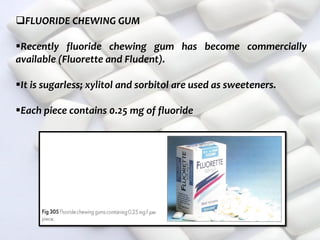  c
topical fluorides 101
FLUORIDE CHEWING GUM
Recently fluoride chewing gum has become commercially
available (Fluorette and Fludent).
It is sugarless; xylitol and sorbitol are used as sweeteners.
Each piece contains 0.25 mg of fluoride
 