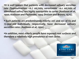  c
topical fluorides 102
It is well known that patients with decreased salivary secretion
rate (hyposalivation: <0.7 mL/min; xerostomia: <0.1 mL/min of
stimulated saliva) are highly susceptible to caries (Axelsson et al,
1990; Axelsson and Paulander, 1994; Dreizen and Brown, 1976).
 Such patients are predominantly elderly; 20% and 25% of 65 and
75-year-old individuals, respectively, have decreased salivary
secretion rates (Axelsson et al, 1990).
In addition, most elderly people have exposed root surfaces and
therefore a relatively high prevalence of root caries.
 