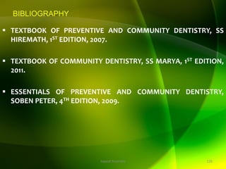 BIBLIOGRAPHY
 TEXTBOOK OF PREVENTIVE AND COMMUNITY DENTISTRY, SS
HIREMATH, 1ST EDITION, 2007.
 TEXTBOOK OF COMMUNITY DENTISTRY, SS MARYA, 1ST EDITION,
2011.
 ESSENTIALS OF PREVENTIVE AND COMMUNITY DENTISTRY,
SOBEN PETER, 4TH EDITION, 2009.
126
topical fluorides
 