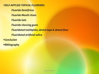 SELF-APPLIED TOPICAL FLUORIDES
Fluoride Dentifrices
Fluoride Mouth rinses
Fluoride Gels
Fluoride chewing gums
Fluoridated toothpicks, dental tape & dental floss
Fluoridated artificial saliva
Conclusion
Bibliography
3
topical fluorides
 