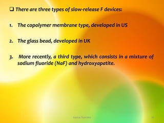  There are three types of slow-release F devices:
1. The copolymer membrane type, developed in US
2. The glass bead, developed in UK
3. More recently, a third type, which consists in a mixture of
sodium fluoride (NaF) and hydroxyapatite.
topical fluorides 45
 