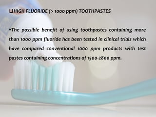 topical fluorides 70
HIGH FLUORIDE (> 1000 ppm) TOOTHPASTES
The possible benefit of using toothpastes containing more
than 1000 ppm fluoride has been tested in clinical trials which
have compared conventional 1000 ppm products with test
pastes containing concentrations of 1500-2800 ppm.
 
