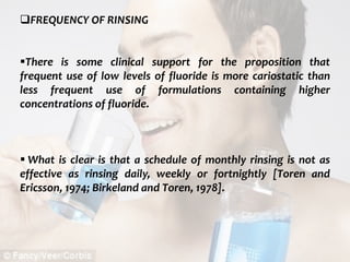  c
topical fluorides 88
FREQUENCY OF RINSING
There is some clinical support for the proposition that
frequent use of low levels of fluoride is more cariostatic than
less frequent use of formulations containing higher
concentrations of fluoride.
 What is clear is that a schedule of monthly rinsing is not as
effective as rinsing daily, weekly or fortnightly [Toren and
Ericsson, 1974; Birkeland and Toren, 1978].
 