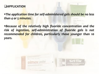  c
topical fluorides 97
APPLICATION
The application time for self-administered gels should be no less
than 4 or 5 minutes.
Because of the relatively high fluoride concentration and the
risk of ingestion, self-administration of fluoride gels is not
recommended for children, particularly those younger than 10
years.
 