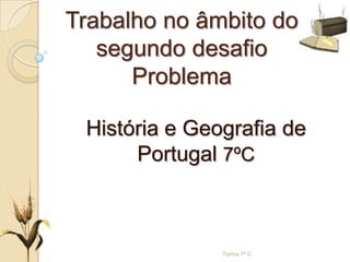 Trabalho no âmbito do
segundo desafio
Problema
História e Geografia de
Portugal 7ºC
Turma 7º C
 