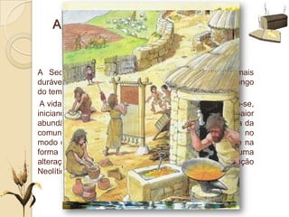 A Sedentarização e a Revolução
Neolítica
A Sedentarização levou à construção de casas mais
duráveis sobretudo feitas de barro ou pedra, que ao longo
do tempo foram formando aldeamentos.
A vida nestas aldeias era diferente. As tarefas dividiram-se,
iniciando-se a divisão do trabalho. Passou a haver maior
abundância de alimentos, contribuindo para a segurança da
comunidade. As aldeias crescem. As transformações no
modo de vida, foram se notando no tipo de economia e na
forma de organização das comunidades. Falamos de uma
alteração tão radical que ficou conhecida por Revolução
Neolítica.
Turma 7º C
 