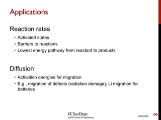Applications
Reaction rates
•  Activated states
•  Barriers to reactions
•  Lowest energy pathway from reactant to products
Diffusion
•  Activation energies for migration
•  E.g., migration of defects (radiation damage), Li migration for
batteries
NANO266
3
 