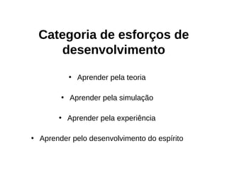 Categoria de esforços de
      desenvolvimento

          • Aprender pela teoria

        • Aprender pela simulação

       • Aprender pela experiência

• Aprender pelo desenvolvimento do espírito
 