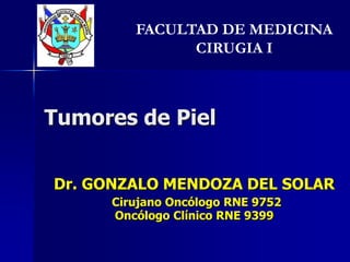 Tumores de Piel FACULTAD DE MEDICINA   CIRUGIA I Dr. GONZALO MENDOZA DEL SOLAR   Cirujano Oncólogo RNE 9752 Oncólogo Clínico RNE 9399 